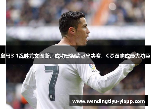 皇马3-1战胜尤文图斯，成功晋级欧冠半决赛，C罗双响成最大功臣