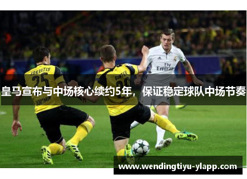 皇马宣布与中场核心续约5年，保证稳定球队中场节奏