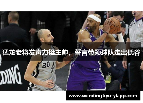 猛龙老将发声力挺主帅，誓言带领球队走出低谷
