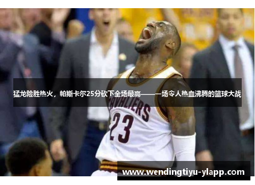 猛龙险胜热火，帕斯卡尔25分砍下全场最高——一场令人热血沸腾的篮球大战