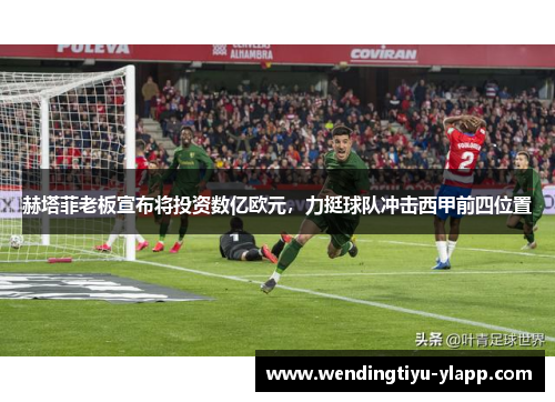 赫塔菲老板宣布将投资数亿欧元，力挺球队冲击西甲前四位置