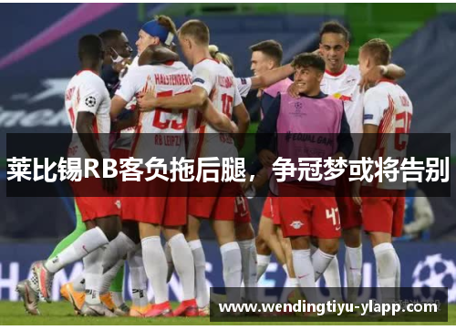 莱比锡RB客负拖后腿，争冠梦或将告别