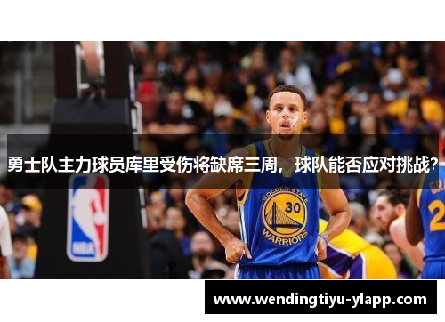 勇士队主力球员库里受伤将缺席三周，球队能否应对挑战？