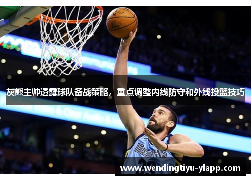 灰熊主帅透露球队备战策略，重点调整内线防守和外线投篮技巧
