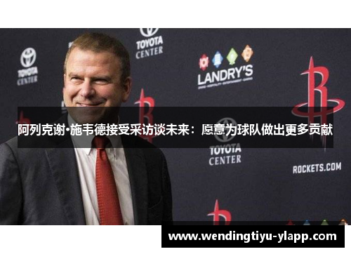 阿列克谢·施韦德接受采访谈未来：愿意为球队做出更多贡献