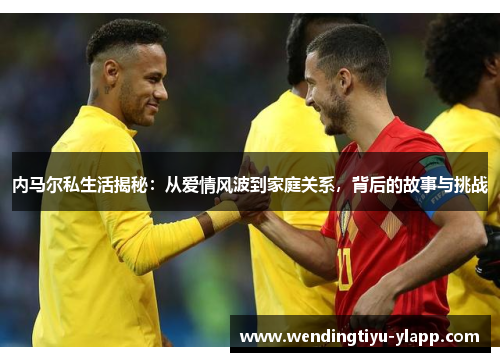 内马尔私生活揭秘：从爱情风波到家庭关系，背后的故事与挑战
