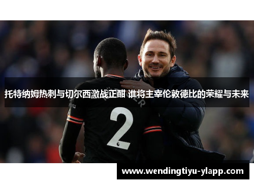 托特纳姆热刺与切尔西激战正酣 谁将主宰伦敦德比的荣耀与未来