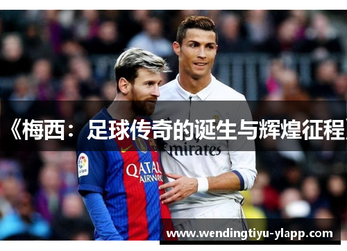 《梅西：足球传奇的诞生与辉煌征程》