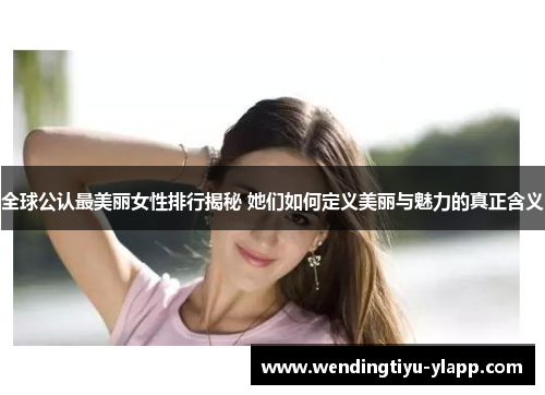 全球公认最美丽女性排行揭秘 她们如何定义美丽与魅力的真正含义