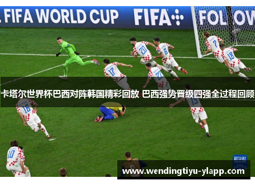 卡塔尔世界杯巴西对阵韩国精彩回放 巴西强势晋级四强全过程回顾