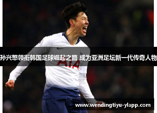孙兴慜领衔韩国足球崛起之路 成为亚洲足坛新一代传奇人物