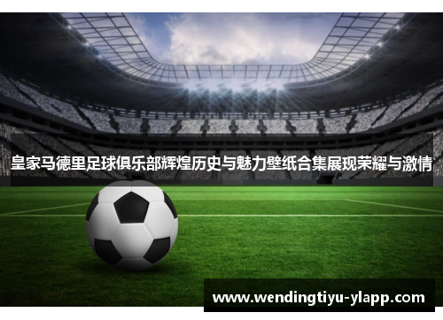 皇家马德里足球俱乐部辉煌历史与魅力壁纸合集展现荣耀与激情