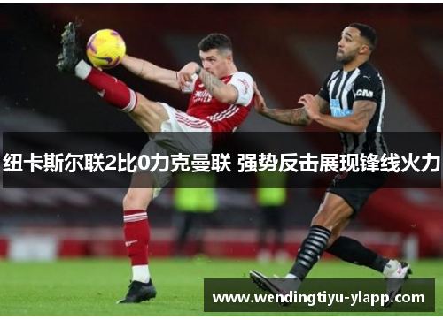纽卡斯尔联2比0力克曼联 强势反击展现锋线火力