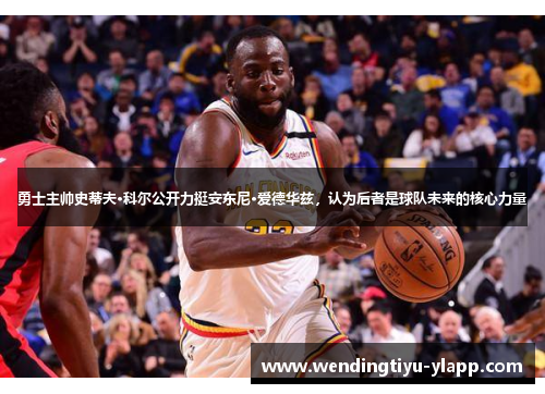 勇士主帅史蒂夫·科尔公开力挺安东尼·爱德华兹，认为后者是球队未来的核心力量