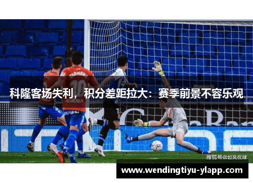 科隆客场失利，积分差距拉大：赛季前景不容乐观