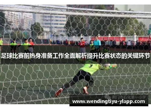 足球比赛前热身准备工作全面解析提升比赛状态的关键环节