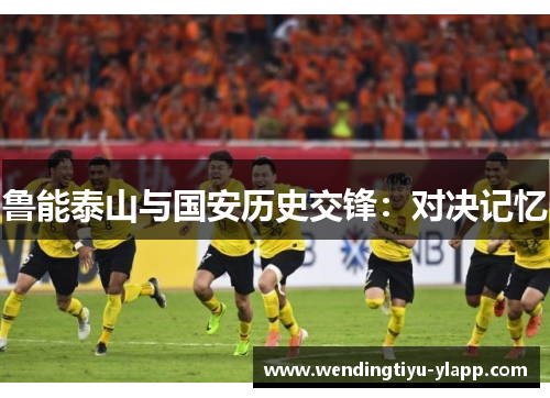 鲁能泰山与国安历史交锋：对决记忆