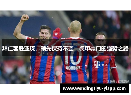 拜仁客胜亚琛，领先保持不变：德甲豪门的强势之路