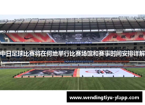 中日足球比赛将在何地举行比赛场馆和赛事时间安排详解