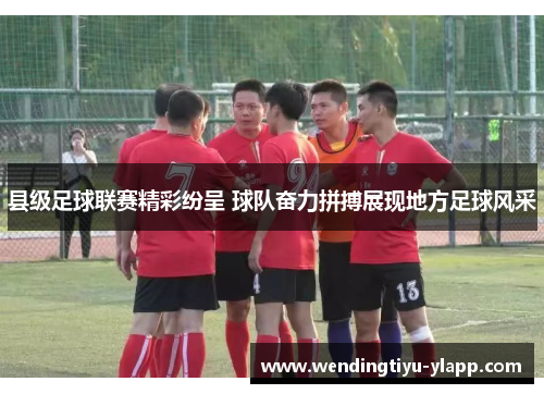 县级足球联赛精彩纷呈 球队奋力拼搏展现地方足球风采
