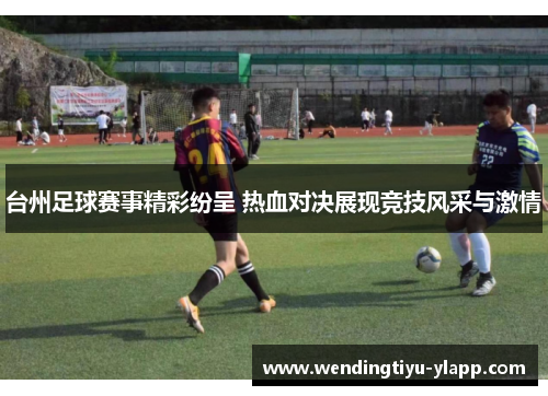 台州足球赛事精彩纷呈 热血对决展现竞技风采与激情