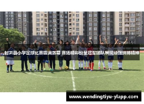 射洪县小学足球比赛圆满落幕 赛场精彩纷呈冠军团队展现顽强拼搏精神
