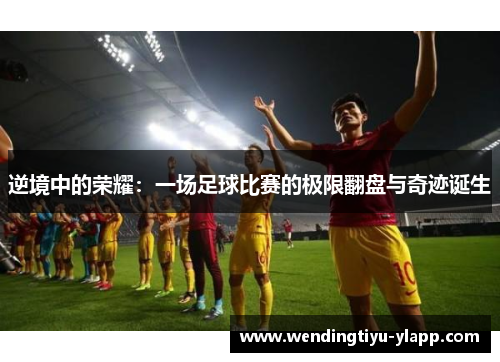 逆境中的荣耀：一场足球比赛的极限翻盘与奇迹诞生