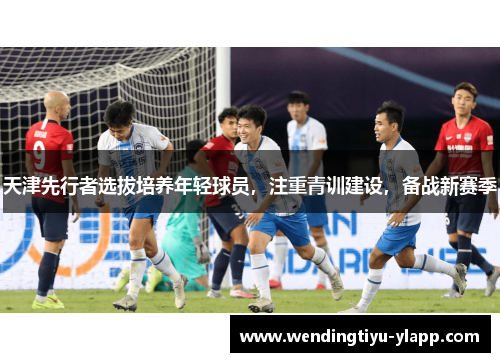 天津先行者选拔培养年轻球员，注重青训建设，备战新赛季