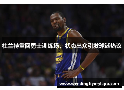 杜兰特重回勇士训练场，状态出众引发球迷热议