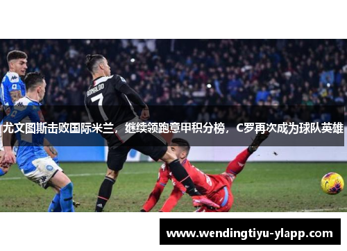 尤文图斯击败国际米兰，继续领跑意甲积分榜，C罗再次成为球队英雄
