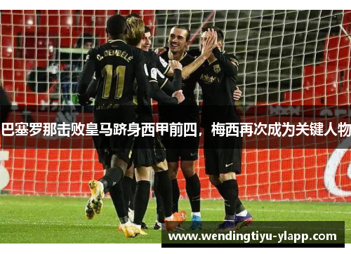 巴塞罗那击败皇马跻身西甲前四，梅西再次成为关键人物