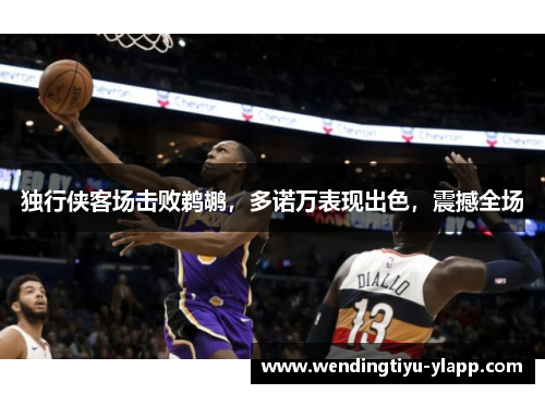 独行侠客场击败鹈鹕，多诺万表现出色，震撼全场