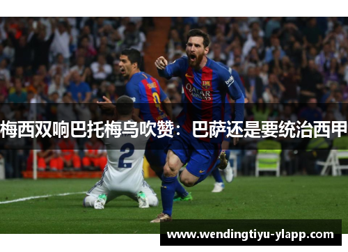 梅西双响巴托梅乌吹赞：巴萨还是要统治西甲