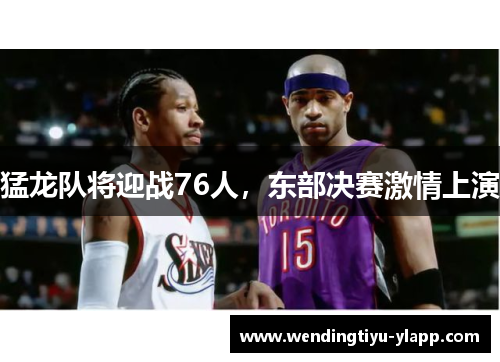 猛龙队将迎战76人，东部决赛激情上演
