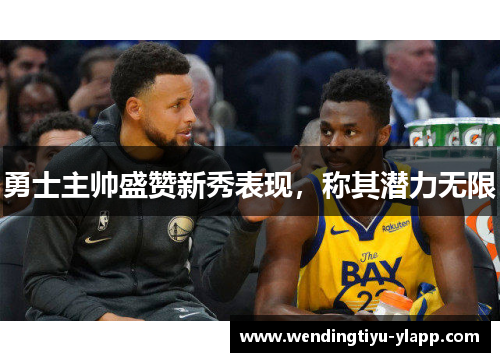 勇士主帅盛赞新秀表现，称其潜力无限
