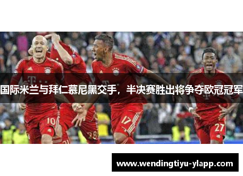 国际米兰与拜仁慕尼黑交手，半决赛胜出将争夺欧冠冠军