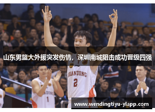山东男篮大外援突发伤情，深圳南城阻击成功晋级四强