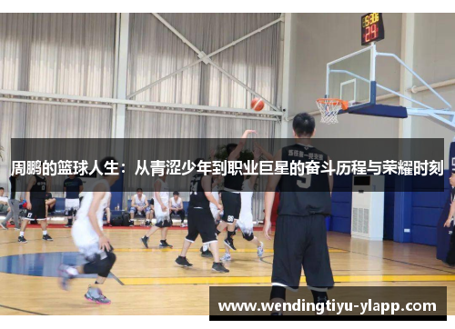 周鹏的篮球人生：从青涩少年到职业巨星的奋斗历程与荣耀时刻