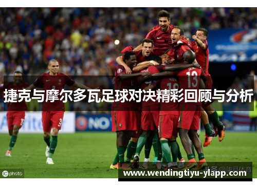 捷克与摩尔多瓦足球对决精彩回顾与分析