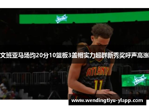 文班亚马场均20分10篮板3盖帽实力超群新秀奖呼声高涨