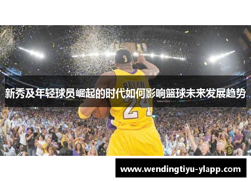 新秀及年轻球员崛起的时代如何影响篮球未来发展趋势