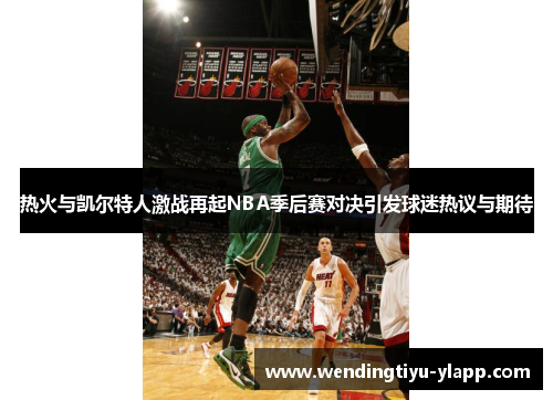 热火与凯尔特人激战再起NBA季后赛对决引发球迷热议与期待
