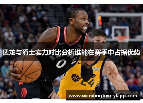 猛龙与爵士实力对比分析谁能在赛季中占据优势