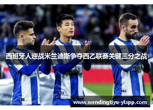 西班牙人迎战米兰迪斯争夺西乙联赛关键三分之战