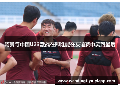 阿曼与中国U23激战在即谁能在友谊赛中笑到最后