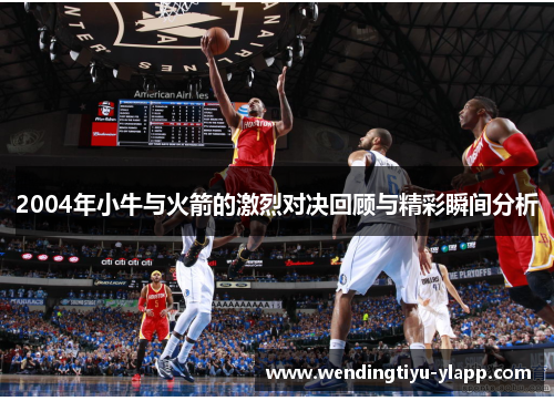 2004年小牛与火箭的激烈对决回顾与精彩瞬间分析