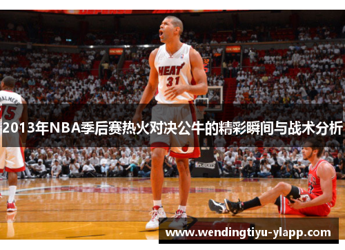 2013年NBA季后赛热火对决公牛的精彩瞬间与战术分析