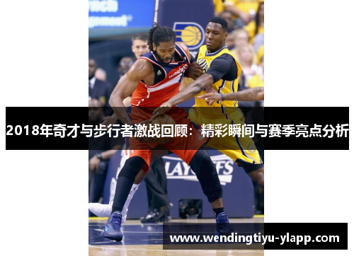 2018年奇才与步行者激战回顾：精彩瞬间与赛季亮点分析